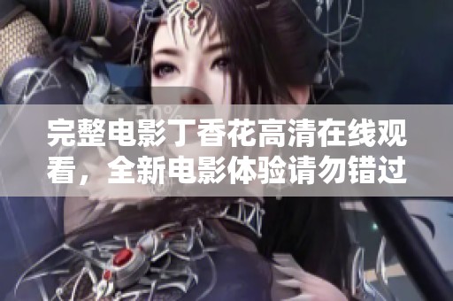 完整电影**花高清在线观看，全新电影体验请勿错过精彩内容！