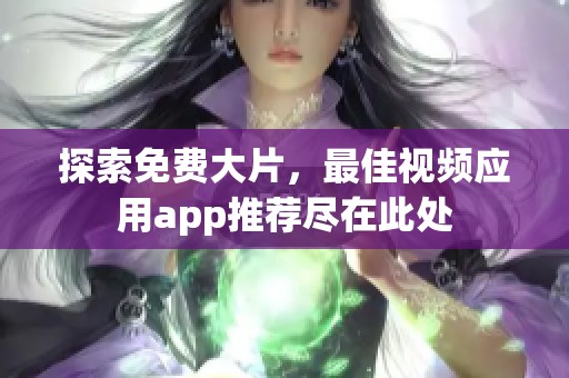 探索免费大片，最佳视频应用app推荐尽在此处