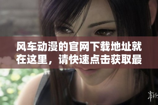 风车动漫的官网下载地址就在这里，请快速点击获取最新资源！