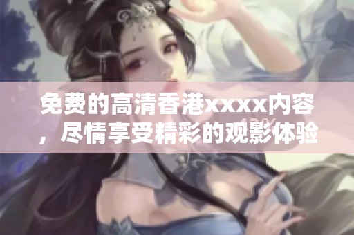 免费的高清香港xxxx内容，尽情享受精彩的观影体验。