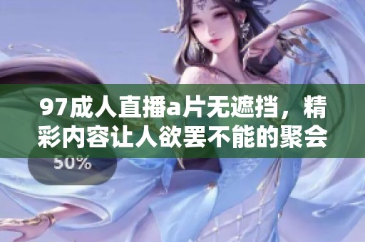 97**直播**无遮挡，精彩内容让人欲罢不能的聚会体验