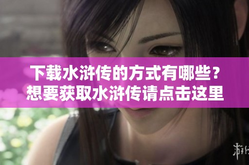 下载水浒传的方式有哪些？想要获取水浒传请点击这里！
