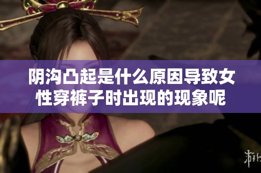 阴沟凸起是什么原因导致女性穿裤子时出现的现象呢