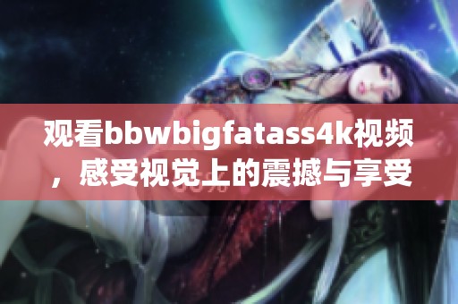 观看bbwbigfatass4k视频，感受视觉上的震撼与享受，绝对不容错过的体验！