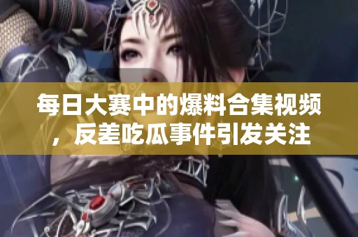 每日大赛中的爆料合集视频，反差吃瓜事件引发关注