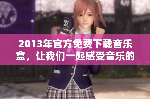 2013年官方免费下载音乐盒，让我们一起感受音乐的魅力与乐趣