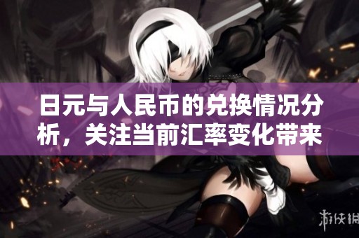 日元与人民币的兑换情况分析，关注当前汇率变化带来的影响