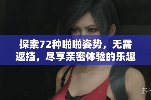 探索72种啪啪姿势，无需遮挡，尽享亲密体验的乐趣！
