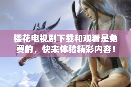樱花电视剧下载和观看是免费的，快来体验精彩内容！