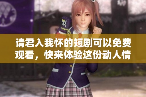 请君入我怀的短剧可以免费观看，快来体验这份动人情感吧