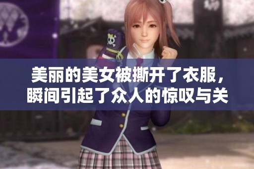 美丽的美女被撕开了衣服，瞬间引起了众人的惊叹与关注
