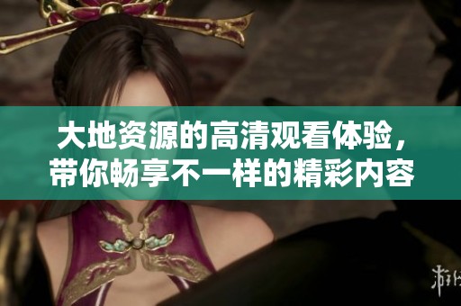 大地资源的高清观看体验，带你畅享不一样的精彩内容