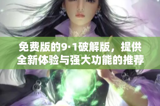 免费版的9·1破解版，提供全新体验与强大功能的推荐！