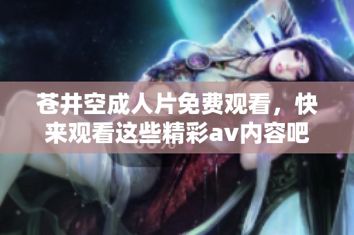 苍井空**片免费观看，快来观看这些精彩**内容吧