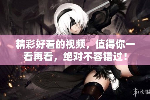 精彩好看的视频，值得你一看再看，绝对不容错过！