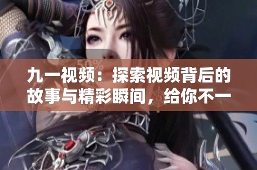 九一视频：探索视频背后的故事与精彩瞬间，给你不一样的观看体验