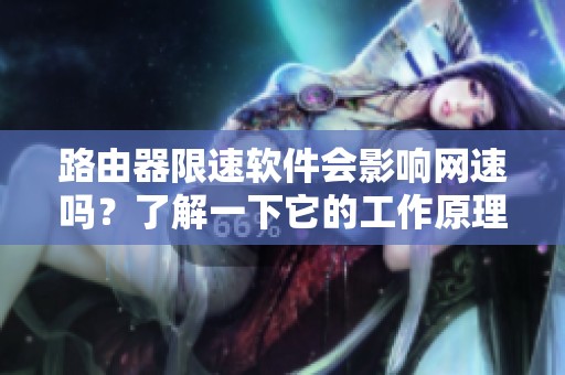 路由器限速软件会影响网速吗？了解一下它的工作原理和使用效果。