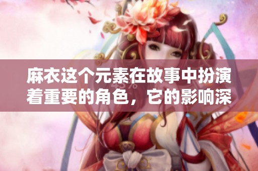 麻衣这个元素在故事中扮演着重要的角色，它的影响深远而广泛。