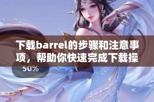 下载barrel的步骤和注意事项，帮助你快速完成下载操作