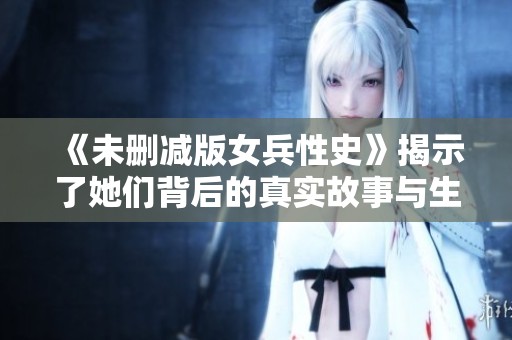 《未删减版女兵性史》揭示了她们背后的真实故事与生活揭秘