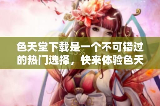 色天堂下载是一个不可错过的热门选择，快来体验色天堂下载的精彩内容吧