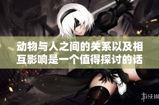 动物与人之间的关系以及相互影响是一个值得探讨的话题