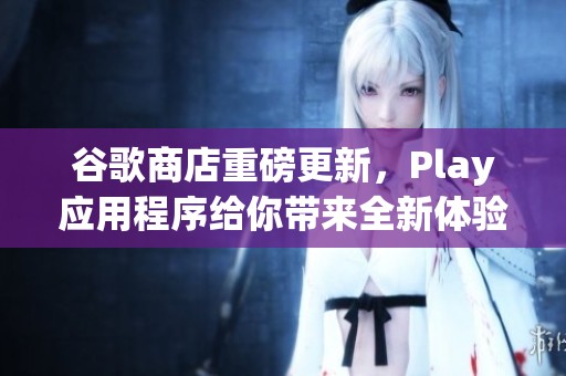 谷歌商店重磅更新，Play应用程序给你带来全新体验