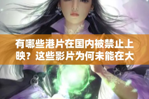 有哪些港片在国内被禁止上映？这些影片为何未能在大陆上架？