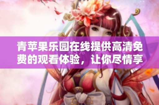 青苹果乐园在线提供高清免费的观看体验，让你尽情享受美好时光