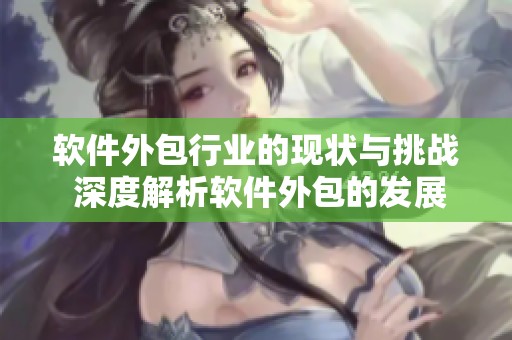 软件外包行业的现状与挑战 深度解析软件外包的发展趋势和机遇