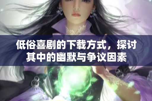 低俗喜剧的下载方式，探讨其中的幽默与争议因素
