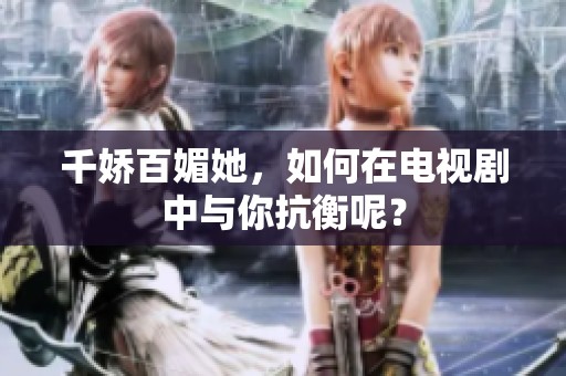 千娇百媚她，如何在电视剧中与你抗衡呢？