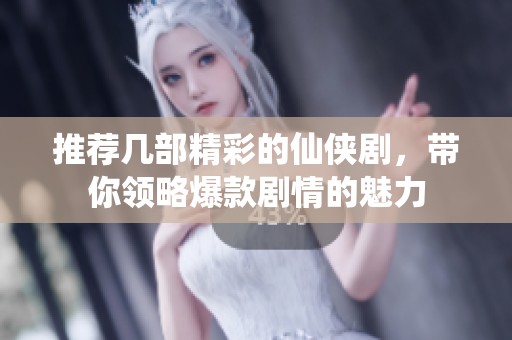 推荐几部精彩的仙侠剧，带你领略爆款剧情的魅力