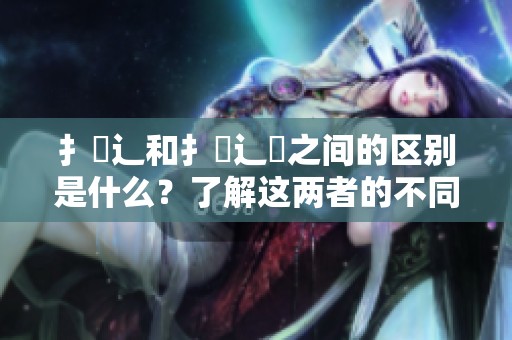 扌喿辶和扌喿辶畐之间的区别是什么？了解这两者的不同之处吧！