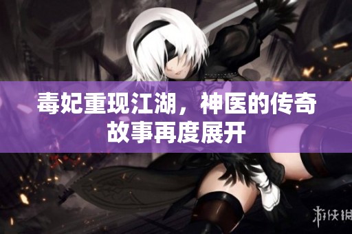 毒妃重现江湖，神医的传奇故事再度展开