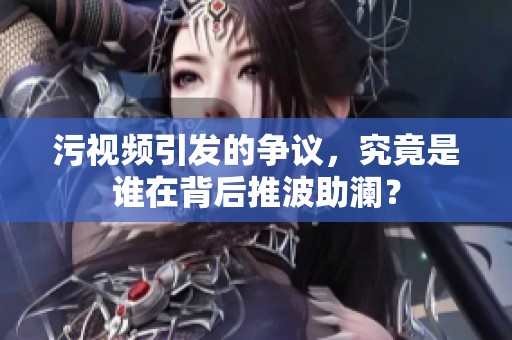 污视频引发的争议，究竟是谁在背后推波助澜？