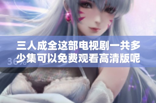 三人成全这部电视剧一共多少集可以免费观看高清版呢？