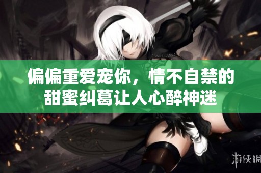 偏偏重爱宠你，情不自禁的甜蜜纠葛让人心醉神迷