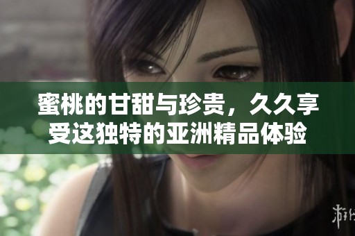 蜜桃的甘甜与珍贵，**享受这独特的亚洲精品体验
