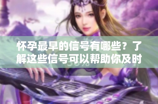 怀孕最早的信号有哪些？了解这些信号可以帮助你及时发现怀孕的可能性。