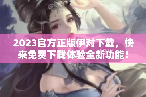 2023官方正版伊对下载，快来免费下载体验全新功能！