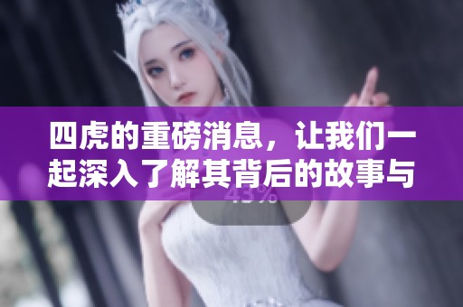 四虎的重磅消息，让我们一起深入了解其背后的故事与影响