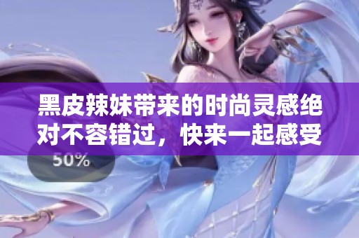 黑皮辣妹带来的时尚灵感绝对不容错过，快来一起感受她的魅力吧！