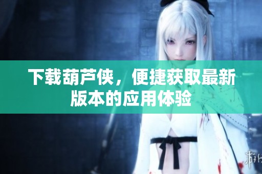 下载葫芦侠，便捷获取最新版本的应用体验