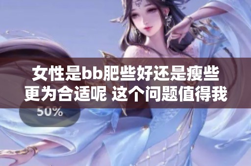 女性是bb肥些好还是瘦些更为合适呢 这个问题值得我们深思和探讨