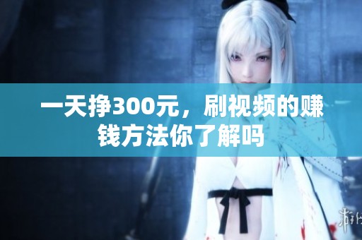 一天挣300元，刷视频的赚钱方法你了解吗