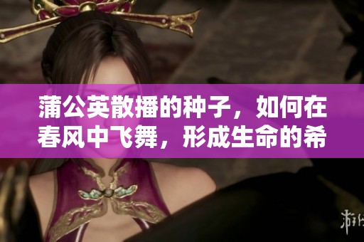 蒲公英散播的种子，如何在春风中飞舞，形成生命的希望与奇迹