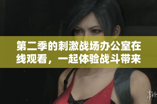 第二季的刺激战场办公室在线观看，一起体验战斗带来的刺激与乐趣！