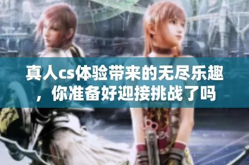 真人cs体验带来的无尽乐趣，你准备好迎接挑战了吗