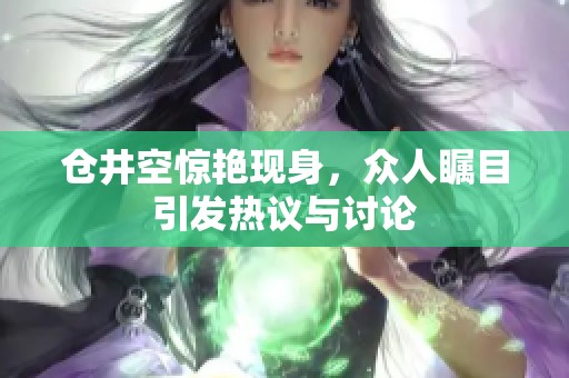 仓井空惊艳现身，众人瞩目引发热议与讨论